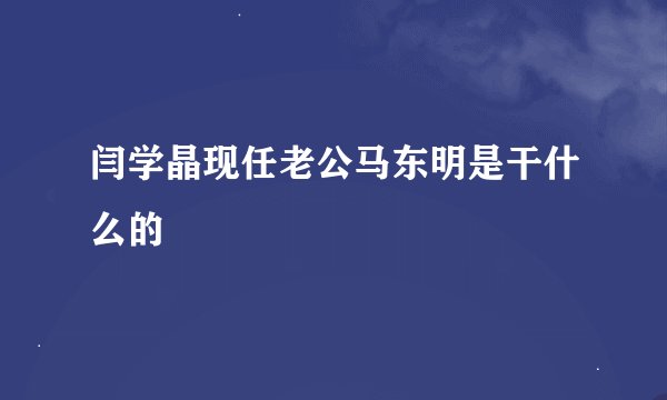 闫学晶现任老公马东明是干什么的
