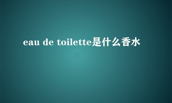 eau de toilette是什么香水