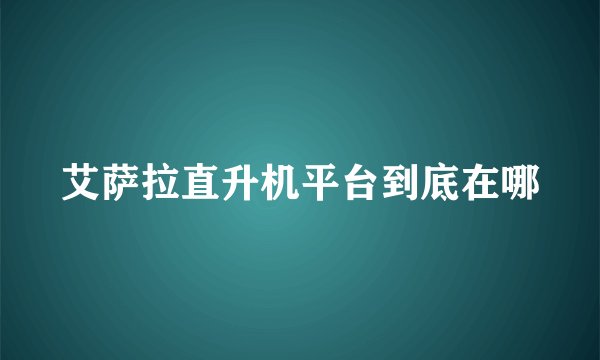 艾萨拉直升机平台到底在哪