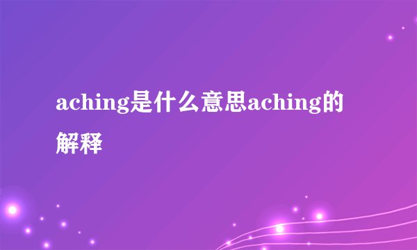 aching是什么意思aching的解释
