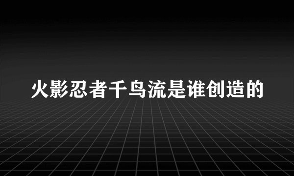 火影忍者千鸟流是谁创造的
