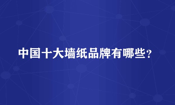 中国十大墙纸品牌有哪些？
