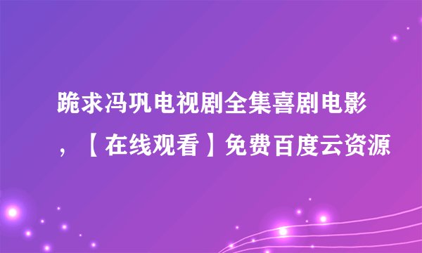 跪求冯巩电视剧全集喜剧电影,【在线观看】免费百度云资源