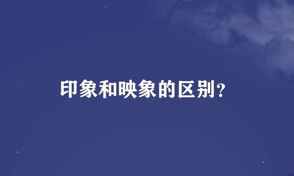 印象和映象的区别？