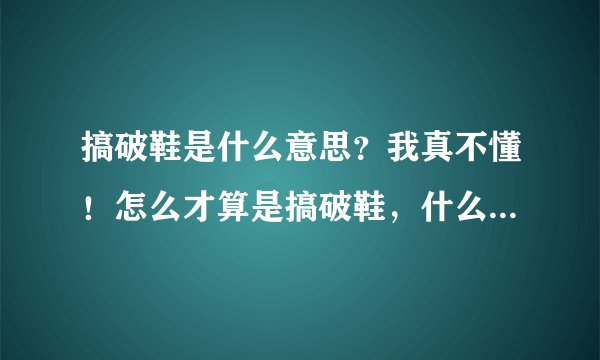 搞破鞋是什么意思？我真不懂！怎么才算是搞破鞋，什么样的，搞破鞋是结过婚的还是没结婚的，是针对女人的
