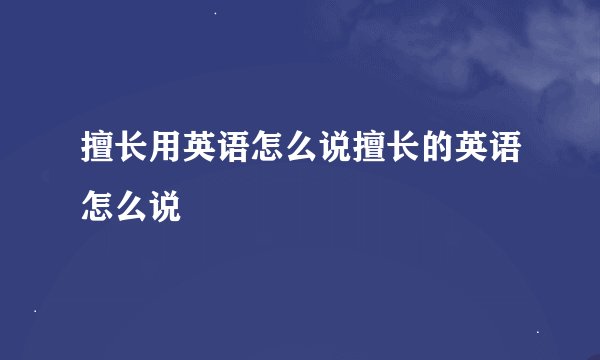 擅长用英语怎么说擅长的英语怎么说