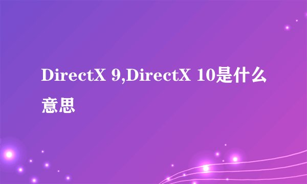 DirectX 9,DirectX 10是什么意思
