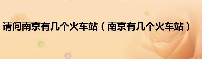 请问南京有几个火车站南京有几个火车站
