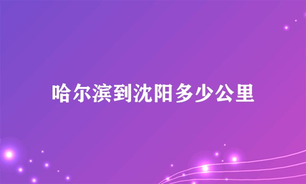 哈尔滨到沈阳多少公里