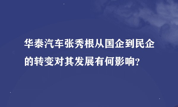 华泰汽车张秀根从国企到民企的转变对其发展有何影响？