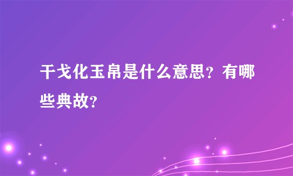 干戈化玉帛是什么意思？有哪些典故？