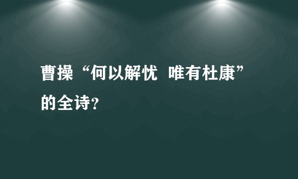 曹操“何以解忧  唯有杜康”的全诗？