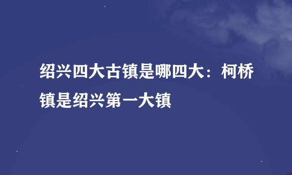 绍兴四大古镇是哪四大：柯桥镇是绍兴第一大镇