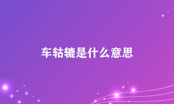 车轱辘是什么意思