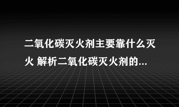 二氧化碳灭火剂主要靠什么灭火 解析二氧化碳灭火剂的灭火原理？