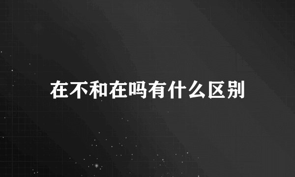 在不和在吗有什么区别