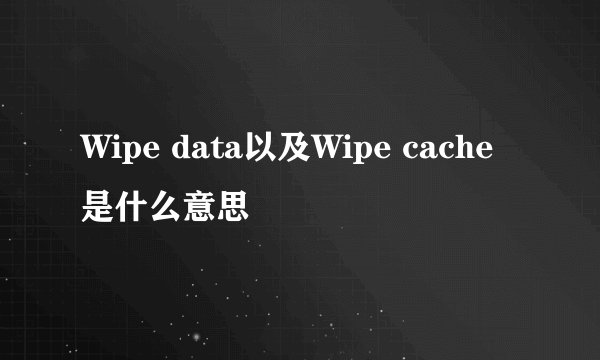 Wipe data以及Wipe cache是什么意思