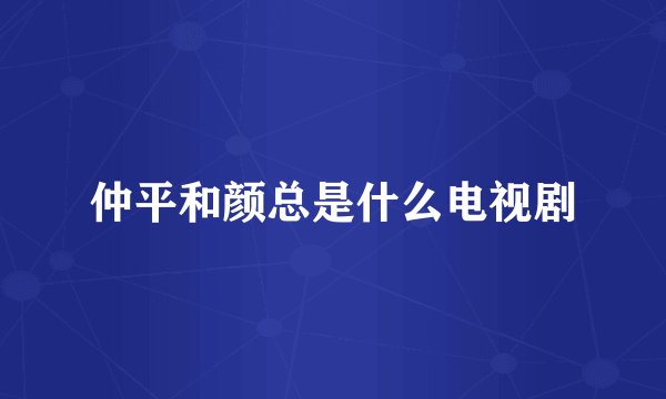 仲平和颜总是什么电视剧