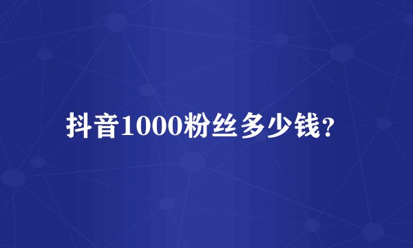 抖音1000粉丝多少钱？