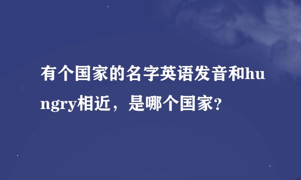 有个国家的名字英语发音和hungry相近，是哪个国家？