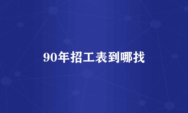 90年招工表到哪找