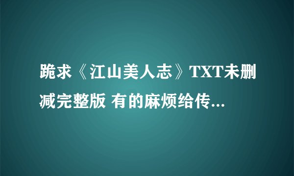跪求《江山美人志》TXT未删减完整版 有的麻烦给传下啊 好人一生平安！