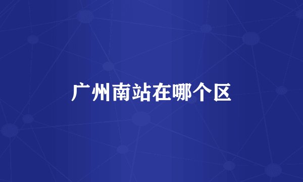 广州南站在哪个区