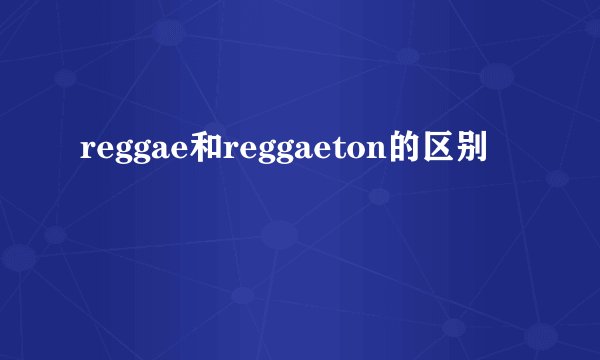 reggae和reggaeton的区别