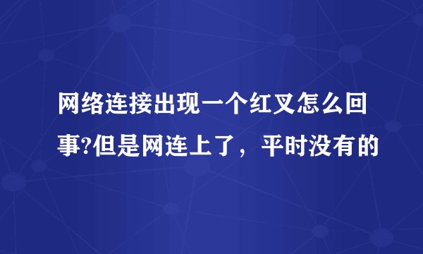 网络连接出现一个红叉怎么回事?但是网连上了，平时没有的