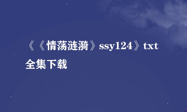 《《情荡涟漪》ssy124》txt全集下载