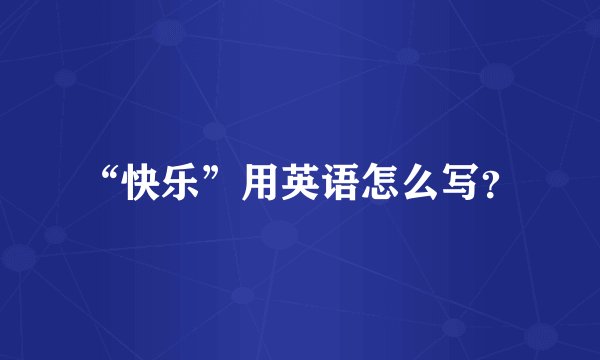 “快乐”用英语怎么写？