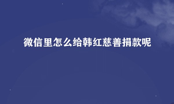 微信里怎么给韩红慈善捐款呢