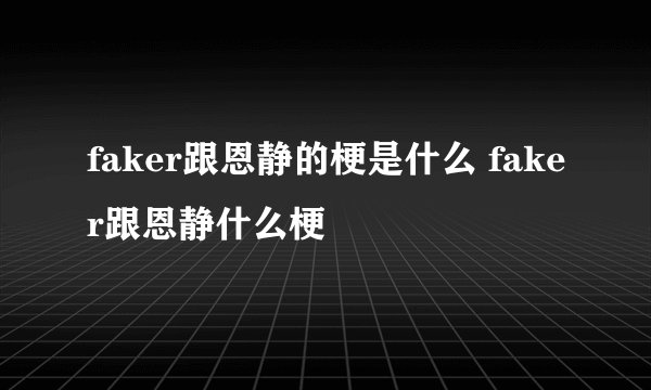 faker跟恩静的梗是什么 faker跟恩静什么梗