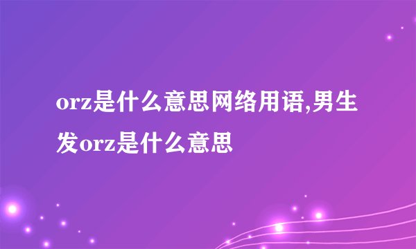 orz是什么意思网络用语,男生发orz是什么意思
