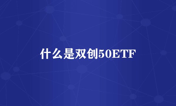 什么是双创50ETF
