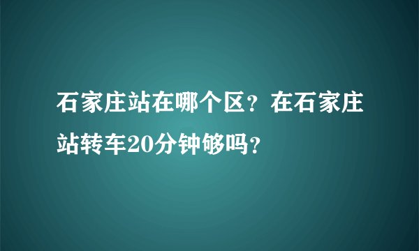 石家庄站在哪个区？在石家庄站转车20分钟够吗？