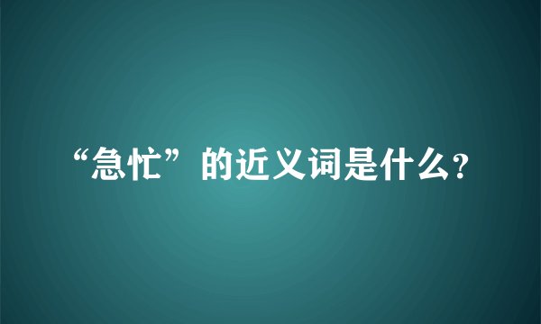 “急忙”的近义词是什么？