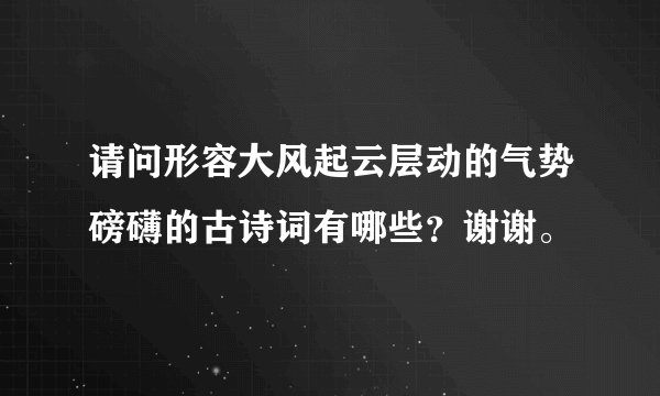 请问形容大风起云层动的气势磅礴的古诗词有哪些？谢谢。