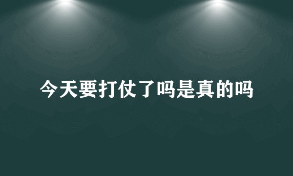 今天要打仗了吗是真的吗