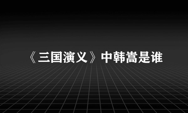 《三国演义》中韩嵩是谁
