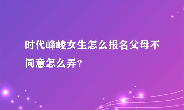 时代峰峻女生怎么报名父母不同意怎么弄？