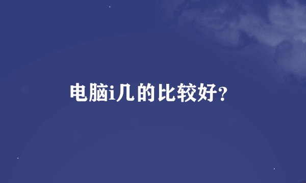 电脑i几的比较好？