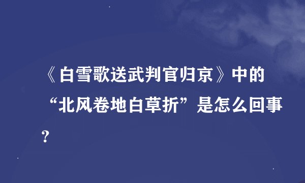 《白雪歌送武判官归京》中的“北风卷地白草折”是怎么回事？