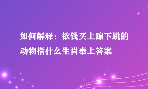 如何解释：欲钱买上蹿下跳的动物指什么生肖奉上答案