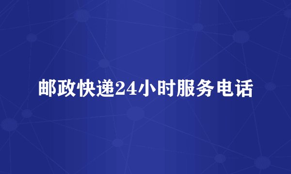 邮政快递24小时服务电话