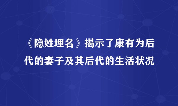 《隐姓埋名》揭示了康有为后代的妻子及其后代的生活状况