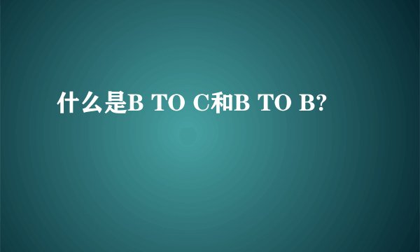 什么是B TO C和B TO B?