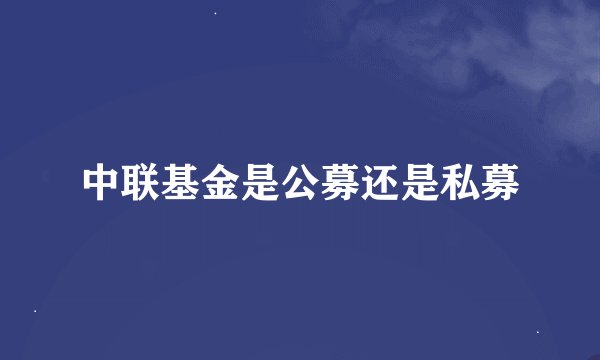 中联基金是公募还是私募
