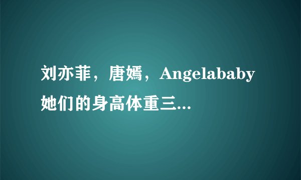 刘亦菲，唐嫣，Angelababy她们的身高体重三围各是多少？