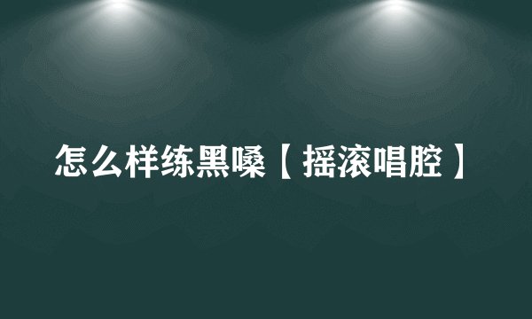 怎么样练黑嗓【摇滚唱腔】